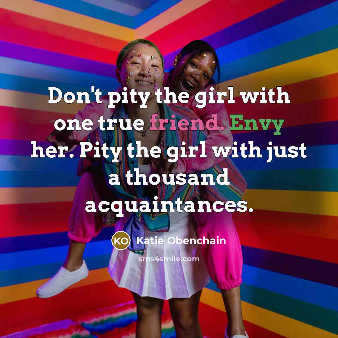 “Don't pity the girl with one true friend. Envy her. Pity the girl with just a thousand acquaintances.” quote by Katie Obenchain