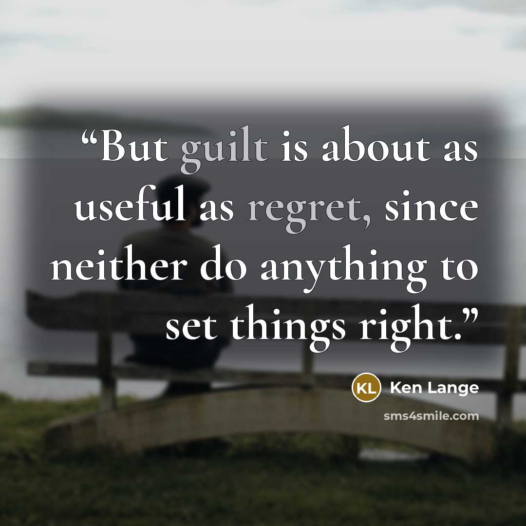 “But guilt is about as useful as regret, since neither do anything to set things right.” quote by Ken Lange
