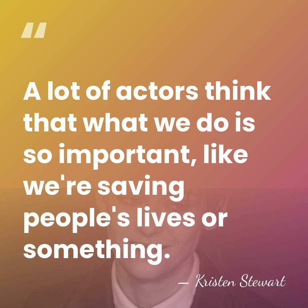 A lot of actors think that what we do is so important,&hellip; - Kristen Stewart