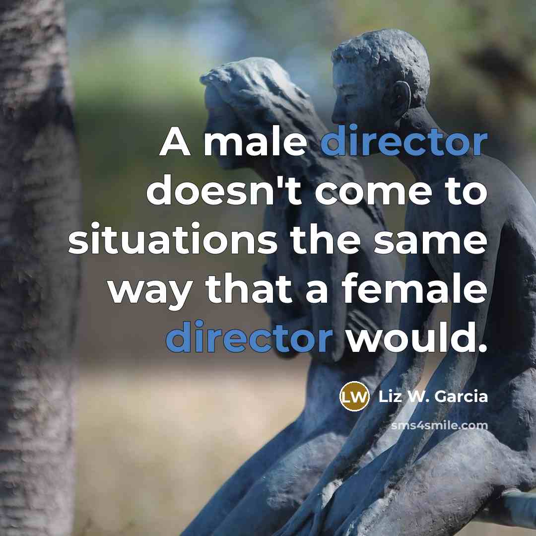 “A male director doesn't come to situations the same way that a female director would.” quote by Liz W. Garcia