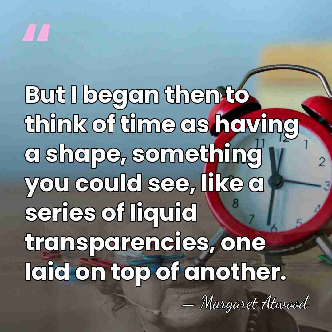 But I began then to think of time as having a shape,&hellip; - Margaret Atwood