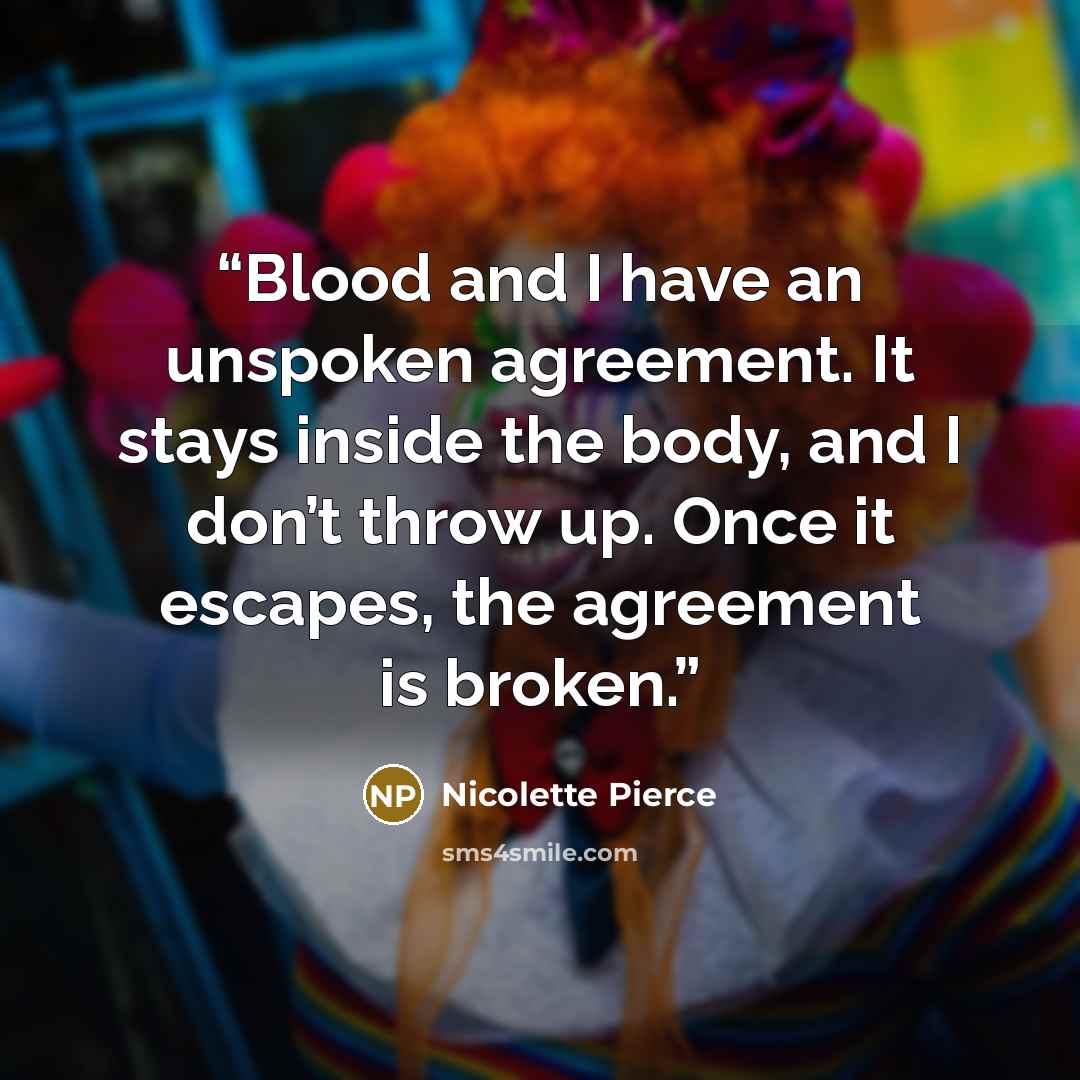 “Blood and I have an unspoken agreement. It stays inside the body, and I don’t throw up. Once it escapes, the agreement is broken.” quote by Nicolette Pierce