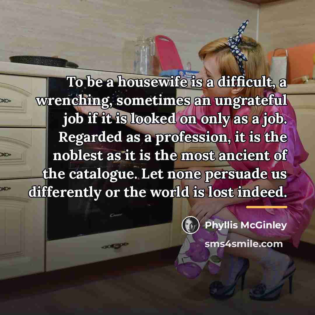 “To be a housewife is a difficult, a wrenching, sometimes…” quote by Phyllis McGinley