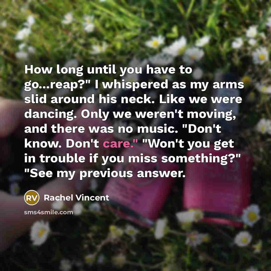 “How long until you have to go...reap?" I whispered as…” quote by Rachel Vincent