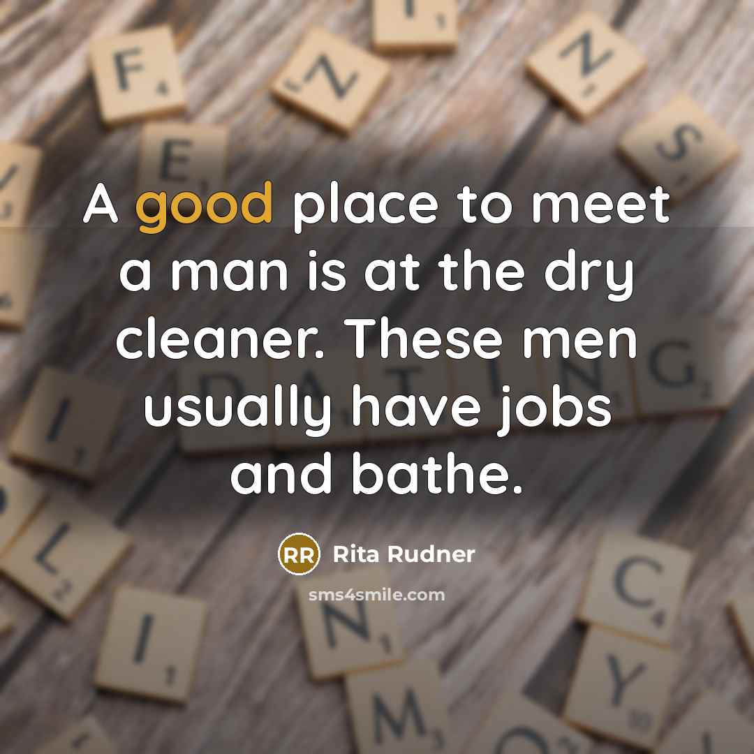“A good place to meet a man is at the dry cleaner. These men usually have jobs and bathe.” quote by Rita Rudner