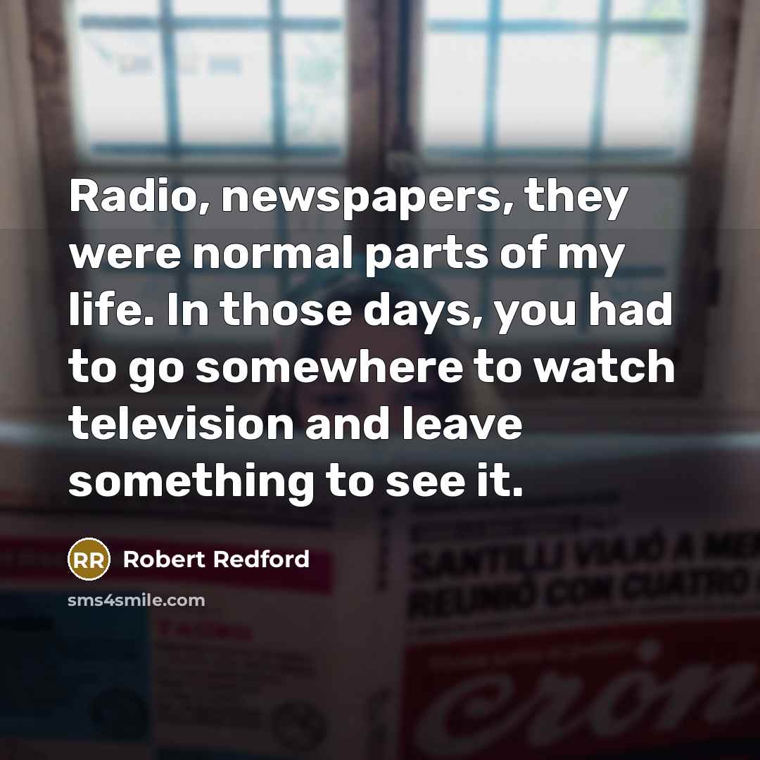 “Radio, newspapers, they were normal parts of my life. In…” quote by Robert Redford