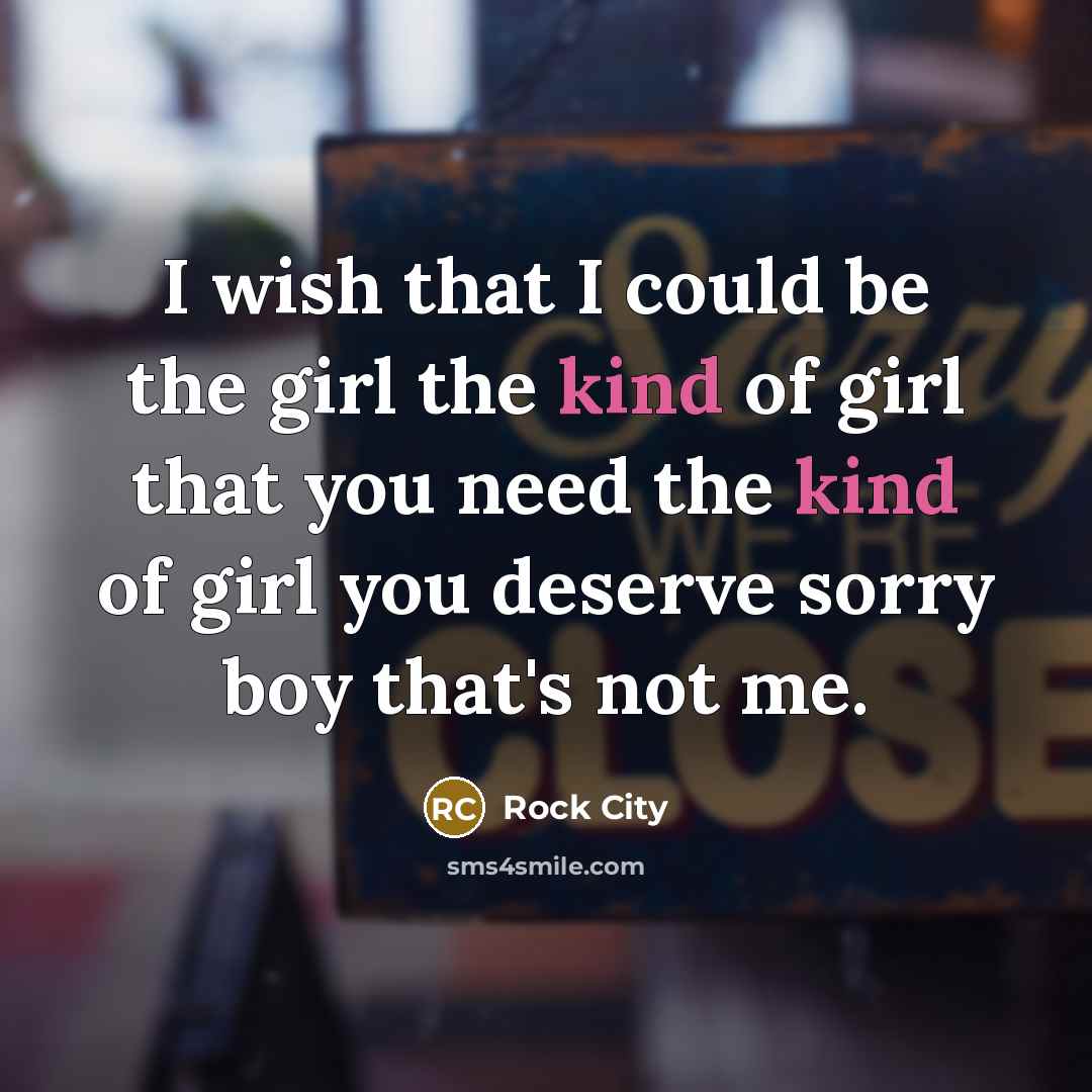 “I wish that I could be the girl the kind of girl that you need the kind of girl you deserve sorry boy that's not me.” quote by Rock City