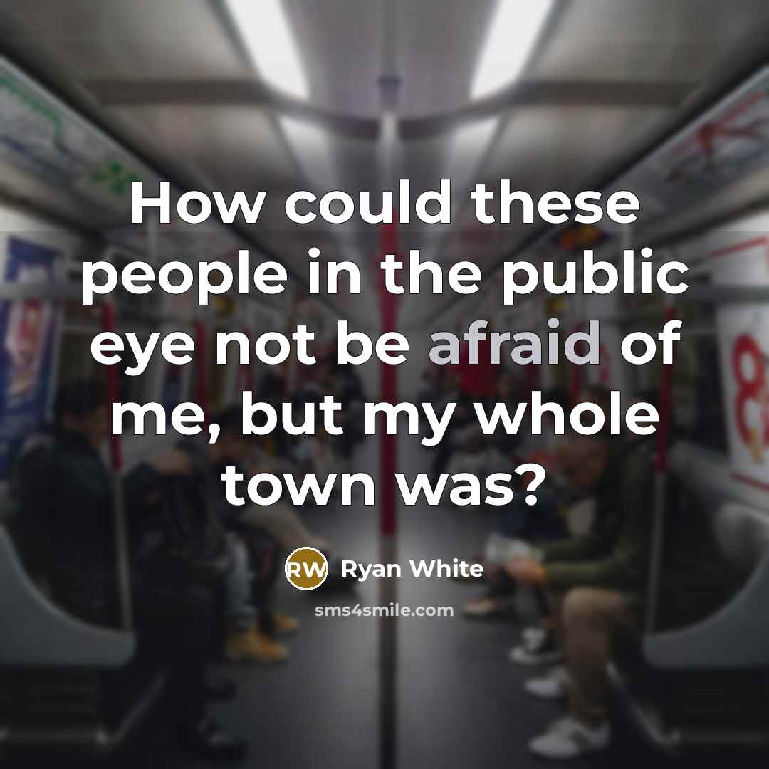 “How could these people in the public eye not be afraid of me, but my whole town was?” quote by Ryan White