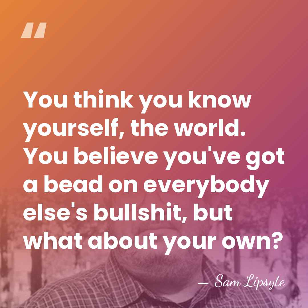 You think you know yourself, the world. You believe you've got a&hellip; - Sam Lipsyte