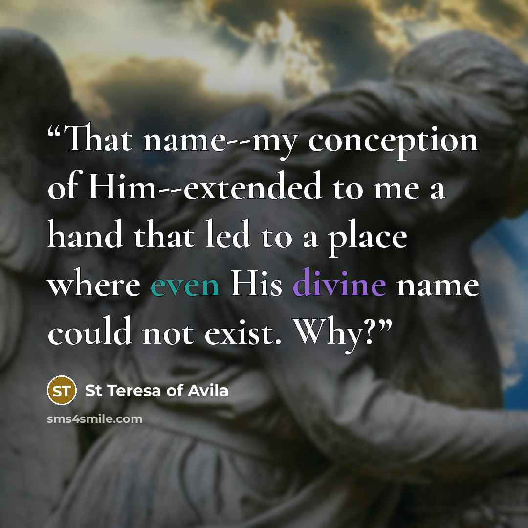 “That name--my conception of Him--extended to me a hand that led to a place where even His divine name could not exist. Why?” quote by St Teresa of Avila
