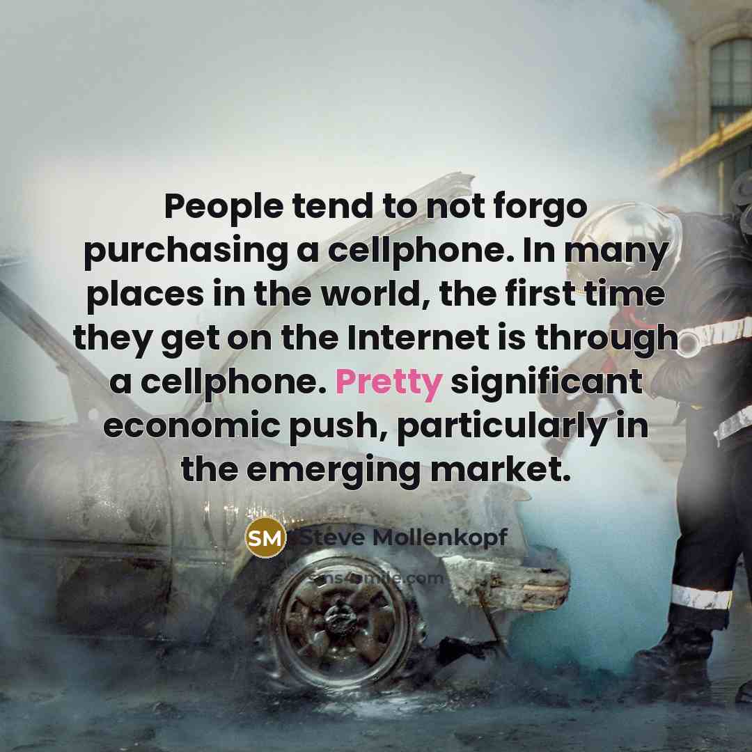 “People tend to not forgo purchasing a cellphone. In many places in the world, the first time they get on the Internet is through a cellphone. Pretty significant economic push, particularly in the emerging market.” quote by Steve Mollenkopf