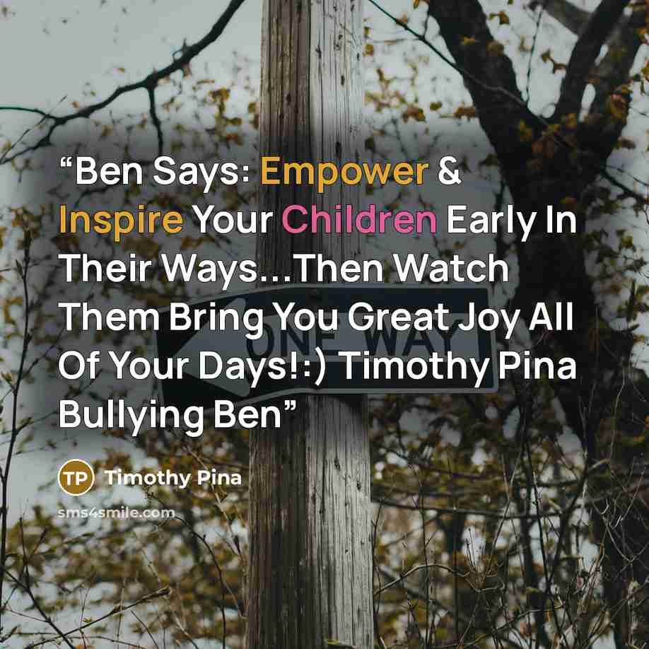 “Ben Says: Empower & Inspire Your Children Early In Their Ways...Then Watch Them Bring You Great Joy All Of Your Days!:) Timothy Pina Bullying Ben” quote by Timothy Pina