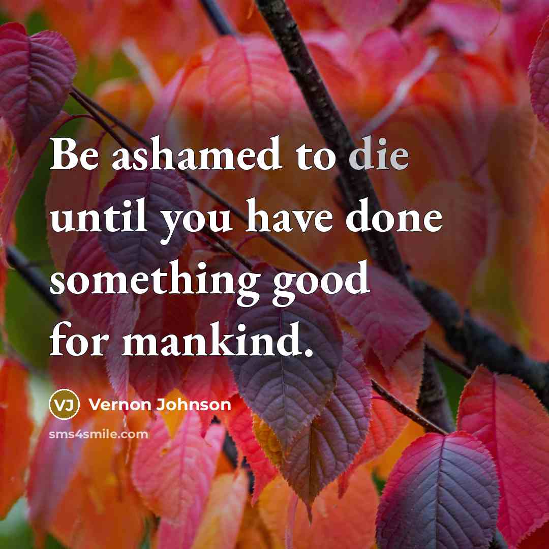 “Be ashamed to die until you have done something good…” quote by Vernon Johnson