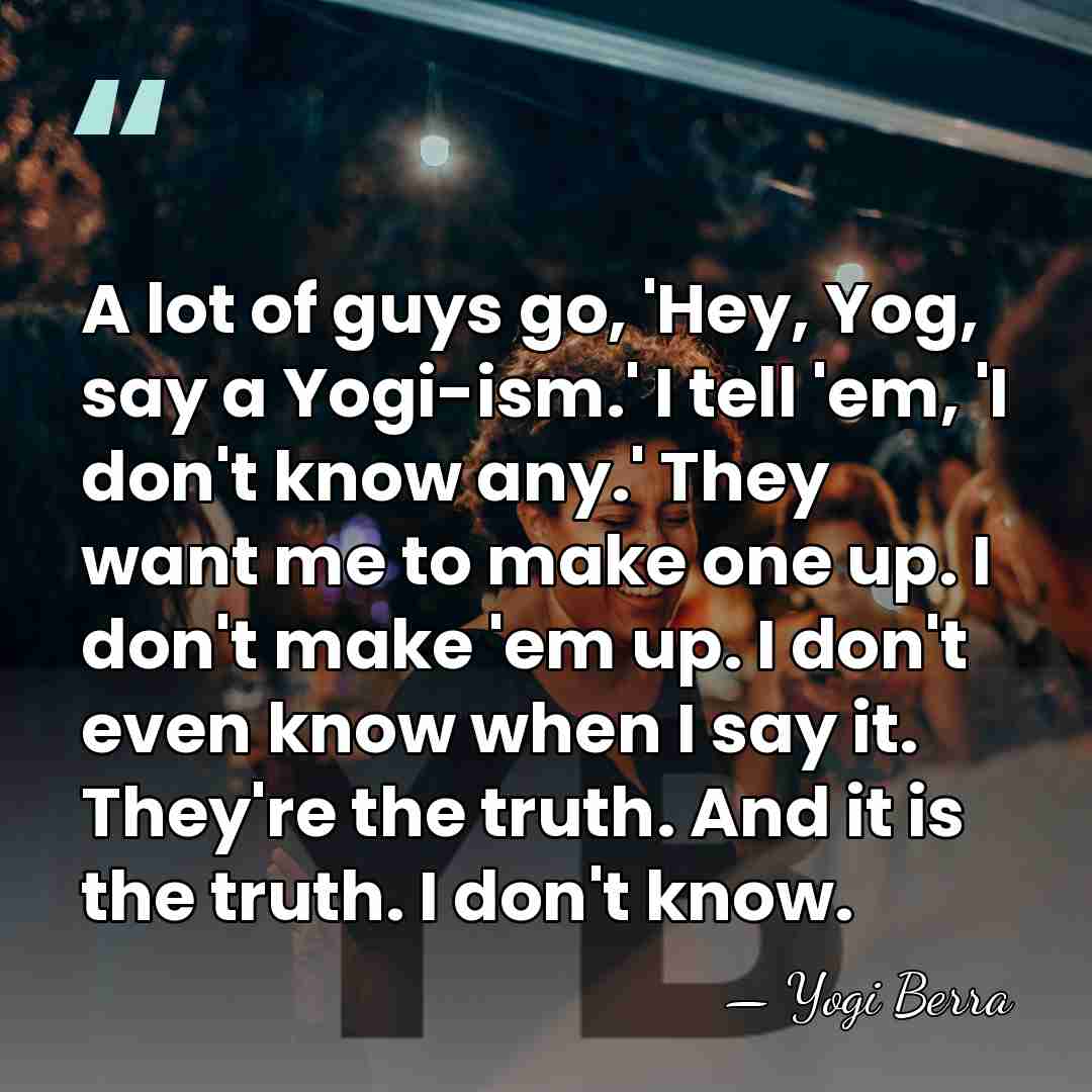 A lot of guys go, 'Hey, Yog, say a Yogi-ism.' I tell&hellip; - Yogi Berra