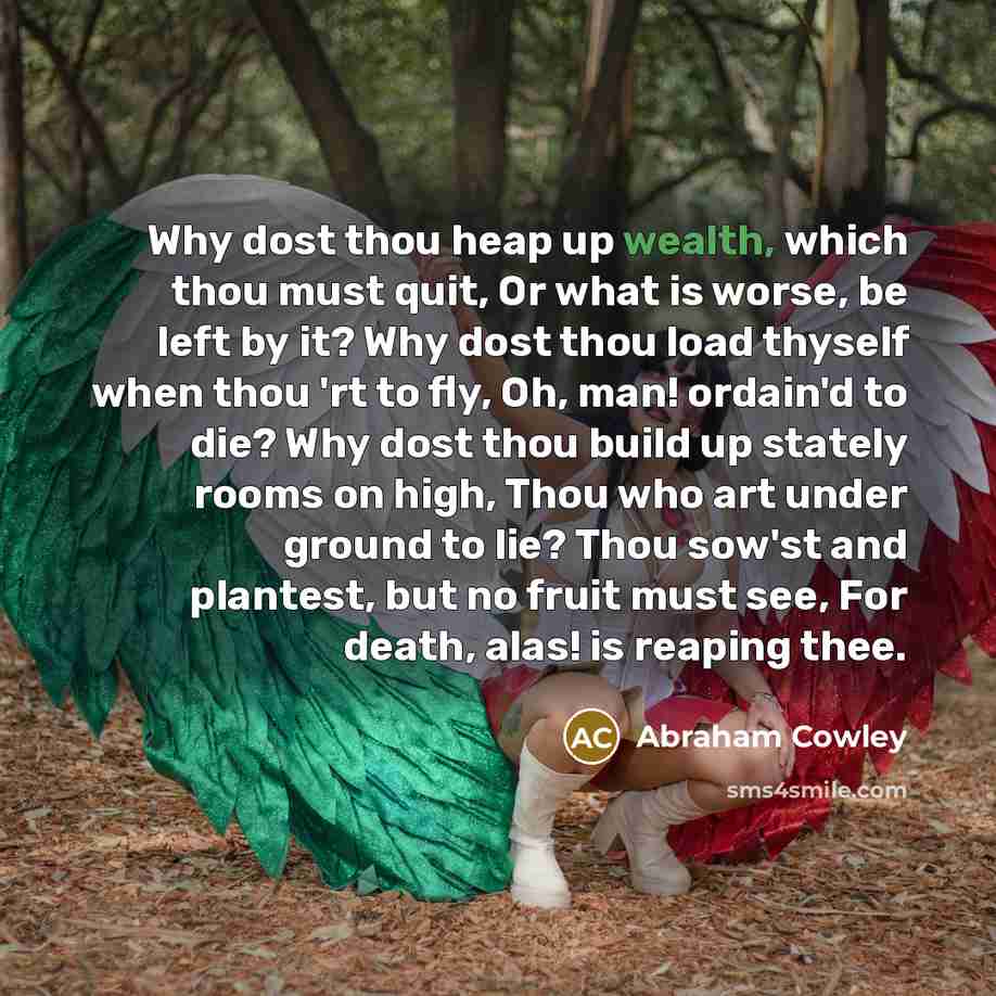 “Why dost thou heap up wealth, which thou must quit,…” quote by Abraham Cowley