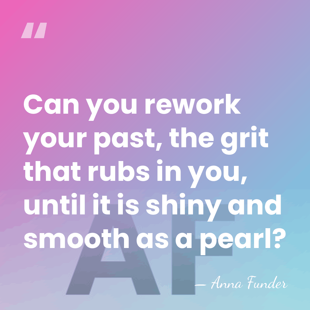 Can you rework your past, the grit that rubs in you, until&hellip; - Anna Funder