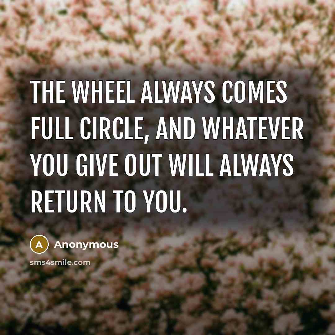 “The wheel always comes full circle, and whatever you give out will always return to you.” quote by Anonymous