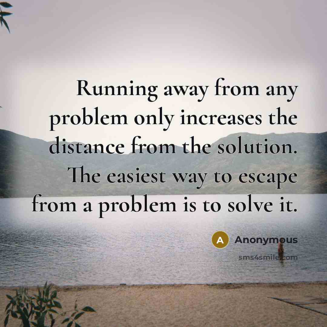 “Running away from any problem only increases the distance from the solution. The easiest way to escape from a problem is to solve it.” quote by Anonymous