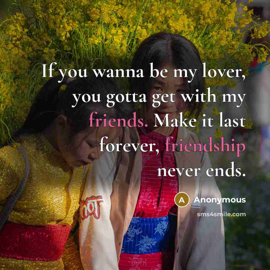 “If you wanna be my lover, you gotta get with my friends. Make it last forever, friendship never ends.” quote by Anonymous