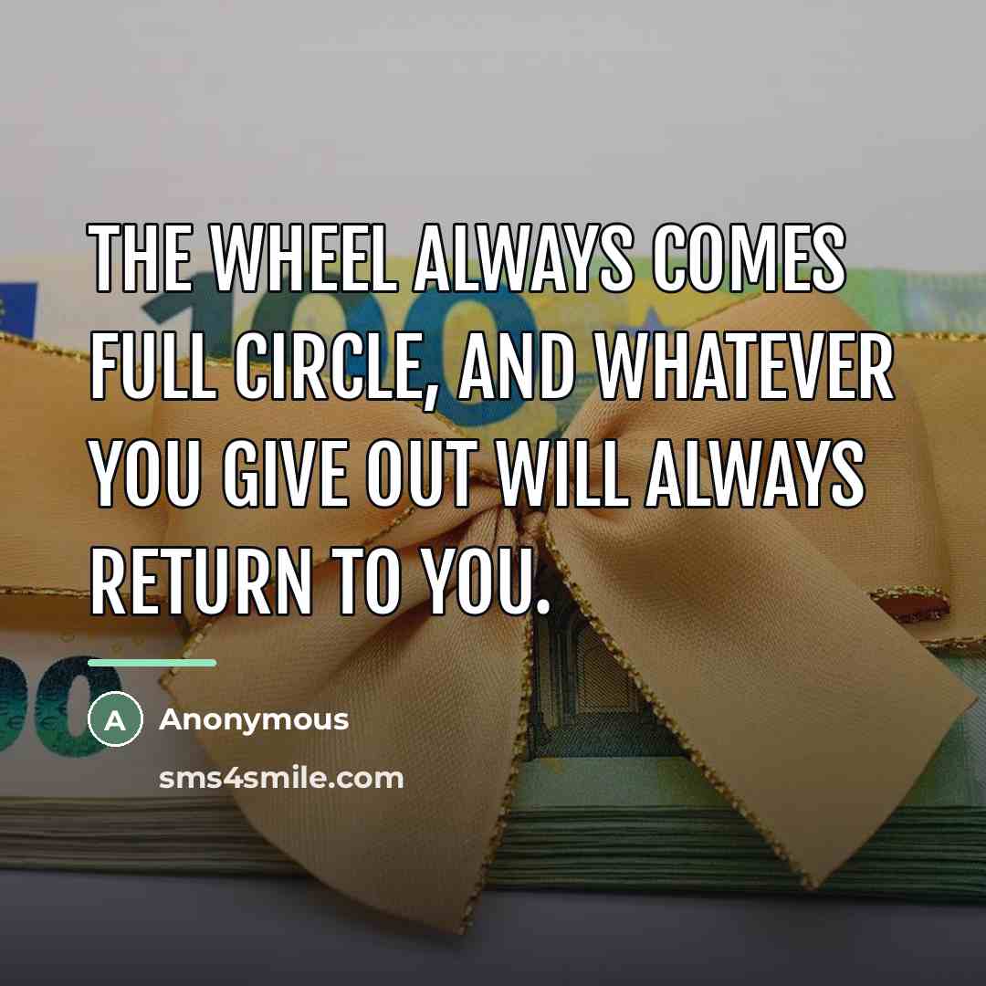 “The wheel always comes full circle, and whatever you give…” quote by Anonymous