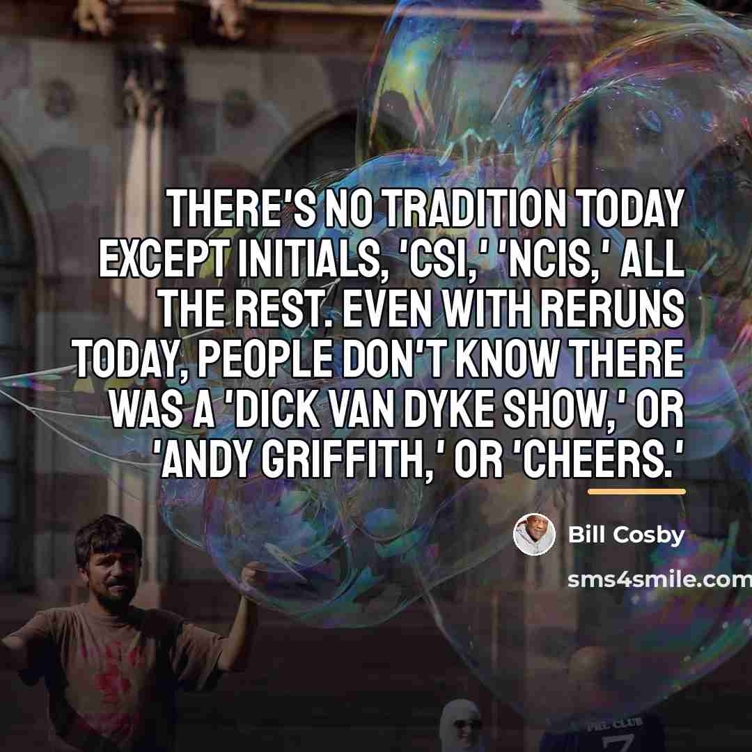 “There's no tradition today except initials, 'CSI,' 'NCIS,' all the…” quote by Bill Cosby