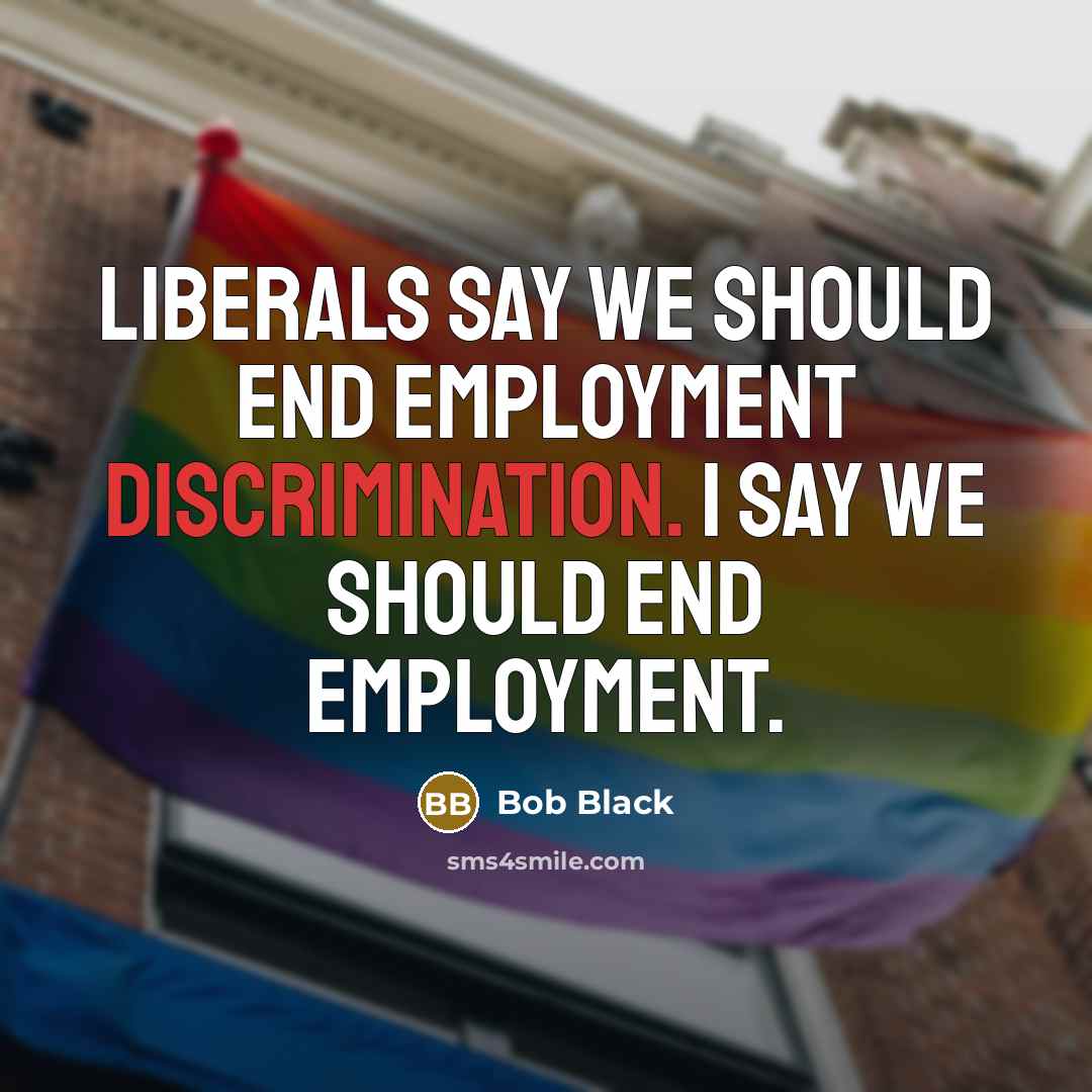 “Liberals say we should end employment discrimination. I say we…” quote by Bob Black