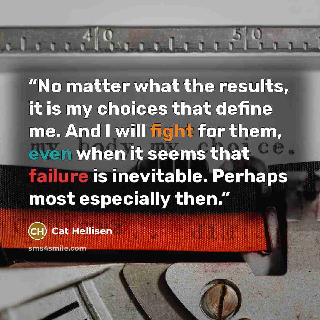 “No matter what the results, it is my choices that define me. And I will fight for them, even when it seems that failure is inevitable. Perhaps most especially then.” quote by Cat Hellisen