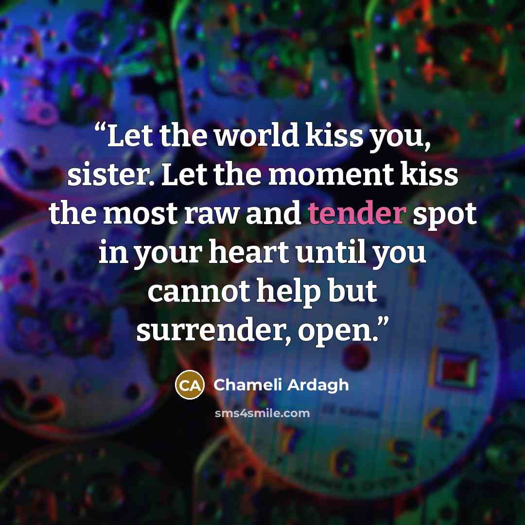 “Let the world kiss you, sister. Let the moment kiss the most raw and tender spot in your heart until you cannot help but surrender, open.” quote by Chameli Ardagh