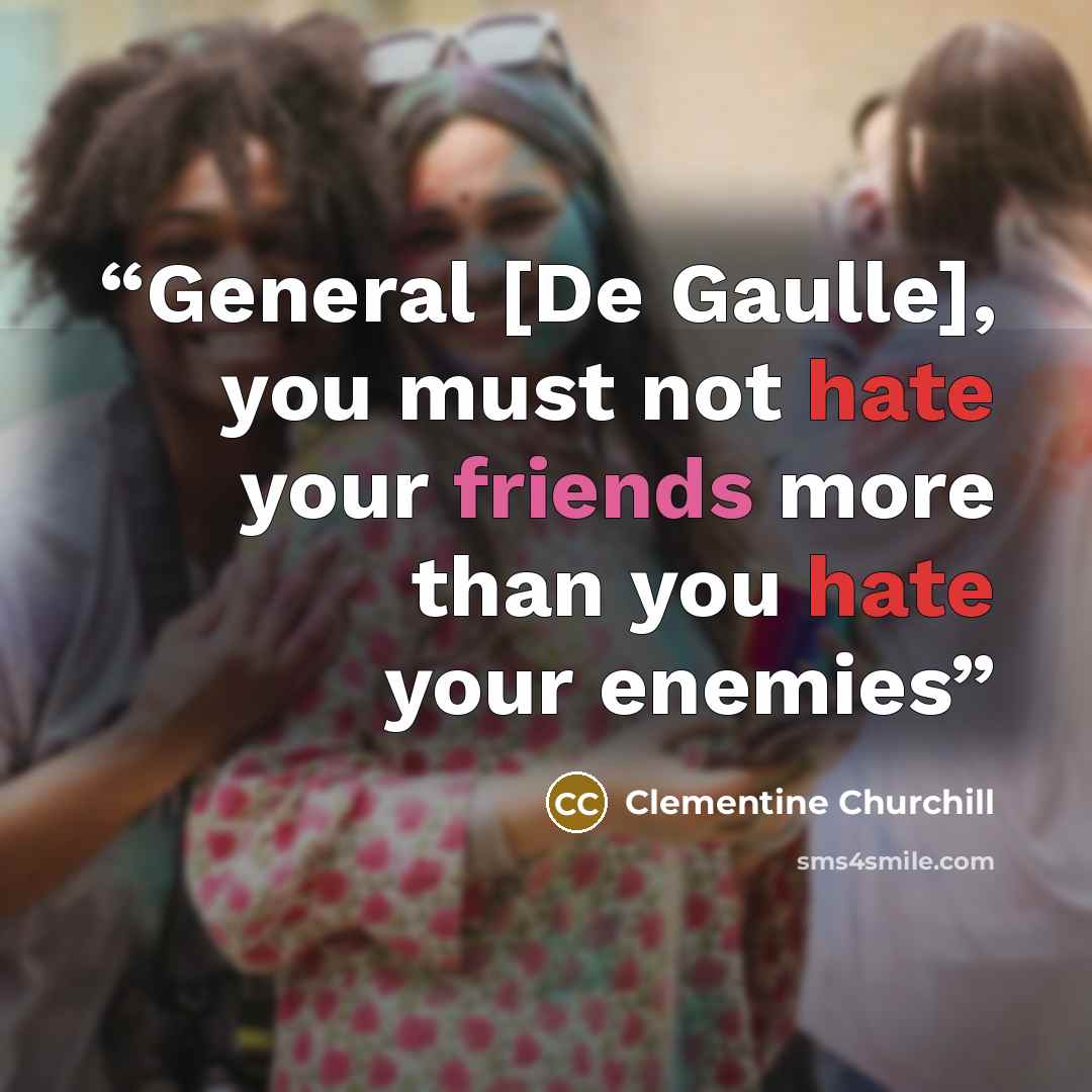 “General [De Gaulle], you must not hate your friends more than you hate your enemies” quote by Clementine Churchill