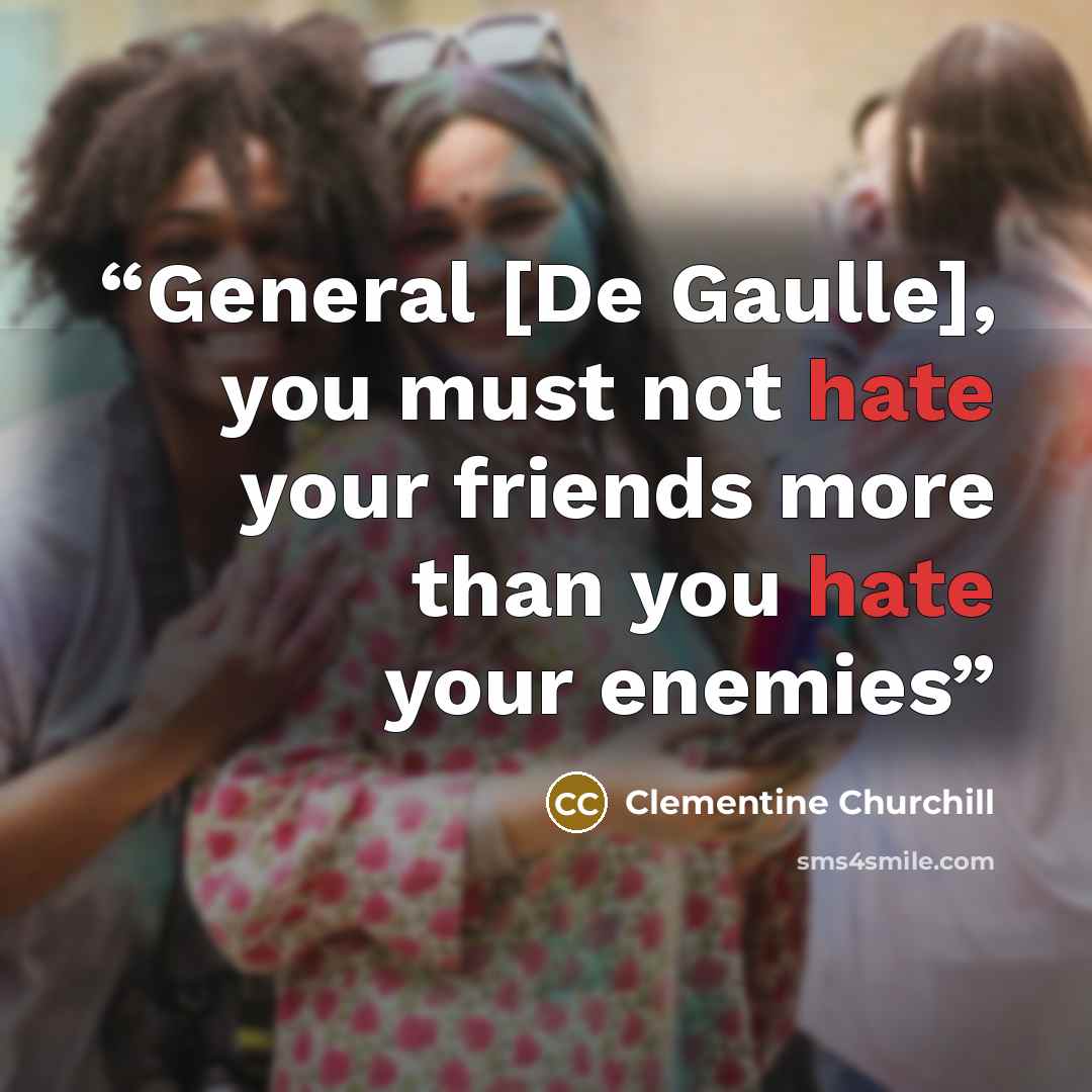 “General [De Gaulle], you must not hate your friends more than you hate your enemies” quote by Clementine Churchill