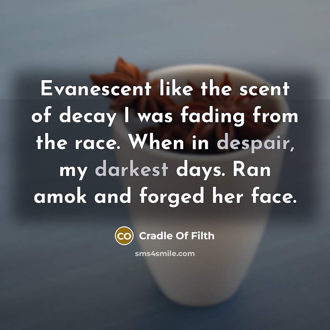 “Evanescent like the scent of decay I was fading from the race. When in despair, my darkest days. Ran amok and forged her face.” quote by Cradle Of Filth