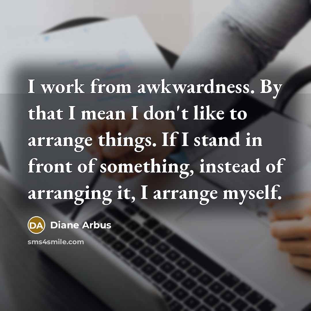 “I work from awkwardness. By that I mean I don't…” quote by Diane Arbus