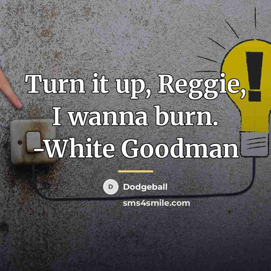 “Turn it up, Reggie, I wanna burn. -White Goodman…” quote by Dodgeball