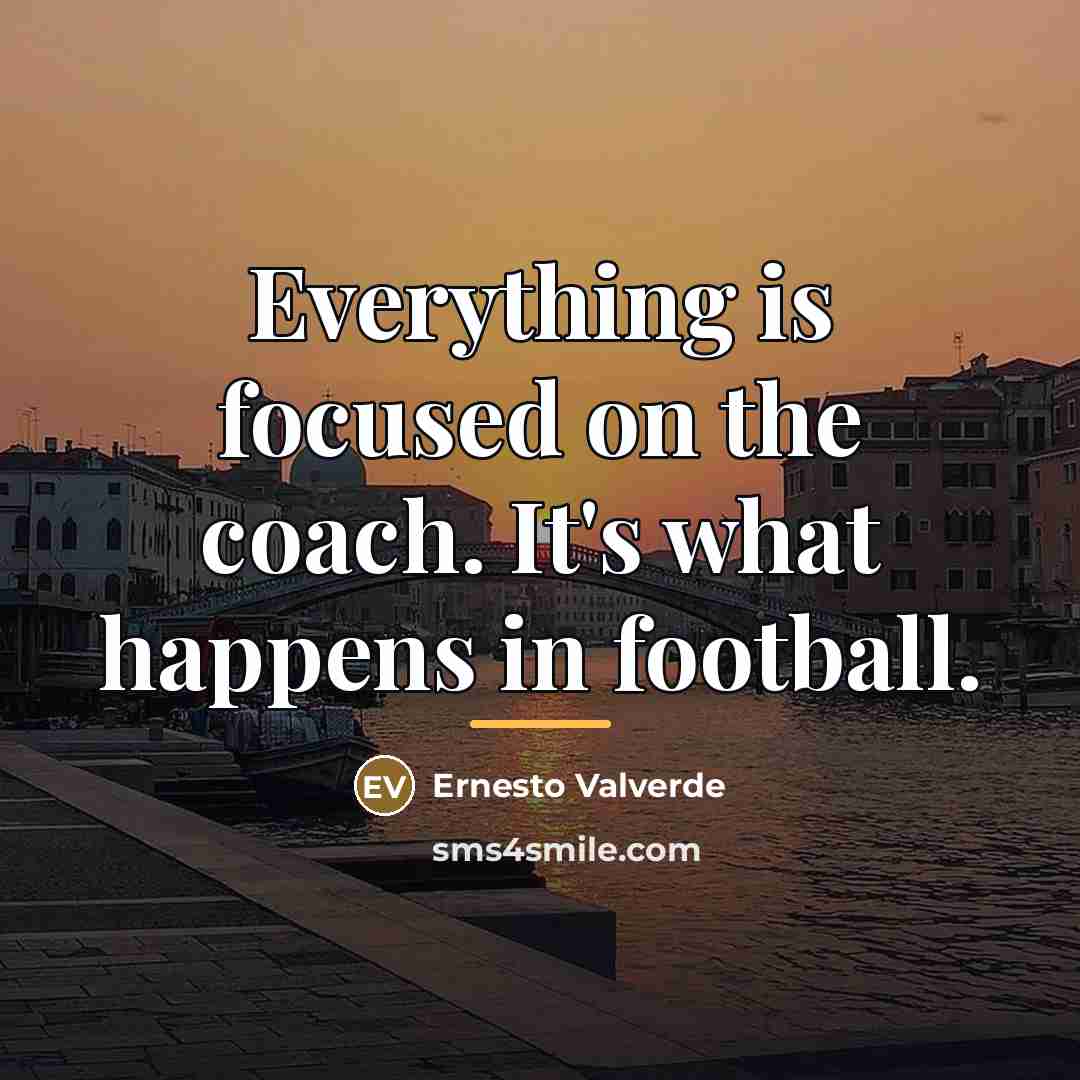 “Everything is focused on the coach. It's what happens in…” quote by Ernesto Valverde
