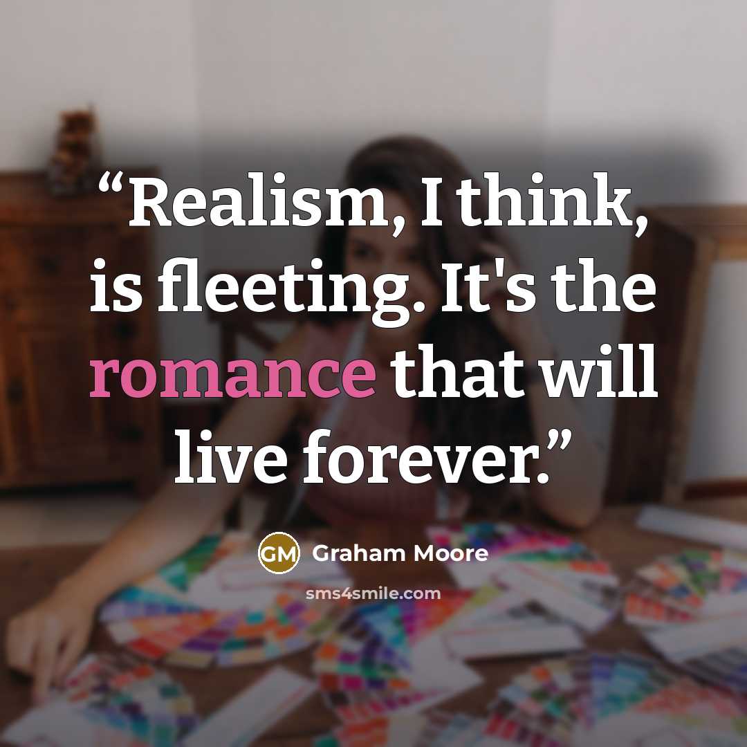 “Realism, I think, is fleeting. It's the romance that will live forever.” quote by Graham Moore