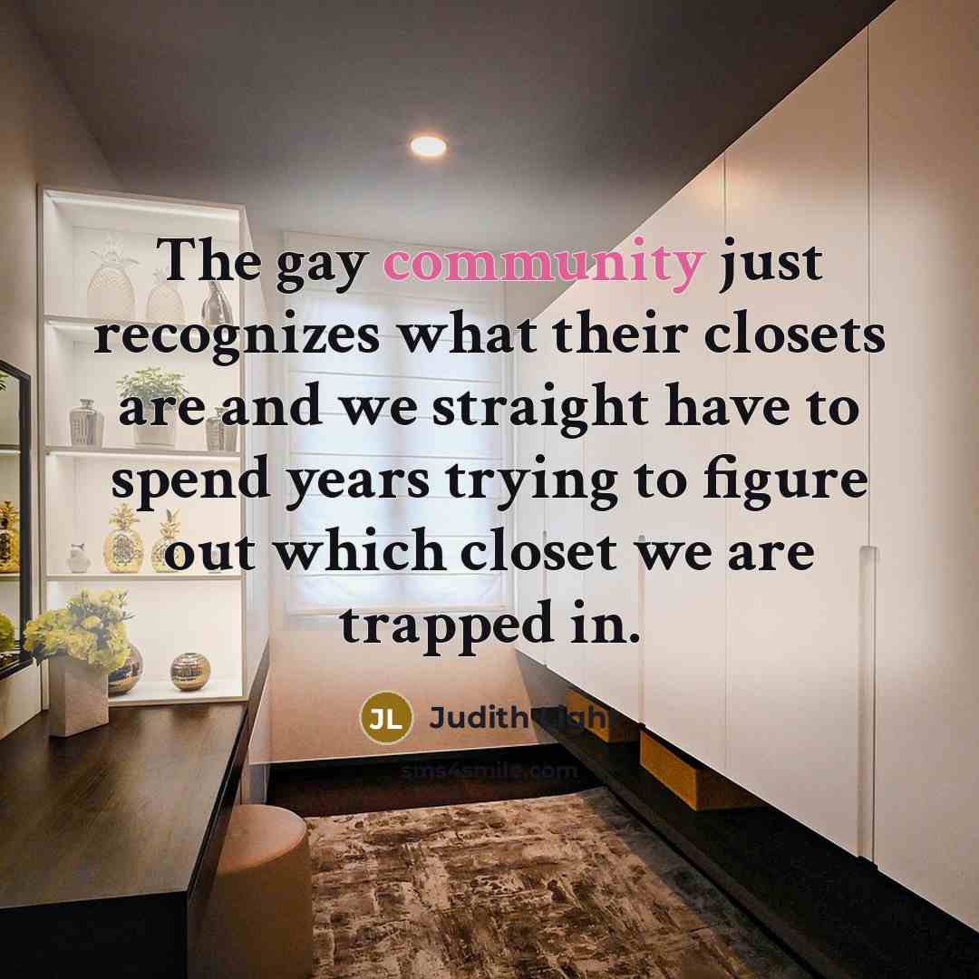 “The gay community just recognizes what their closets are and we straight have to spend years trying to figure out which closet we are trapped in.” quote by Judith Light