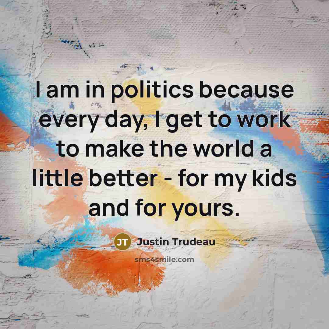 “I am in politics because every day, I get to…” quote by Justin Trudeau