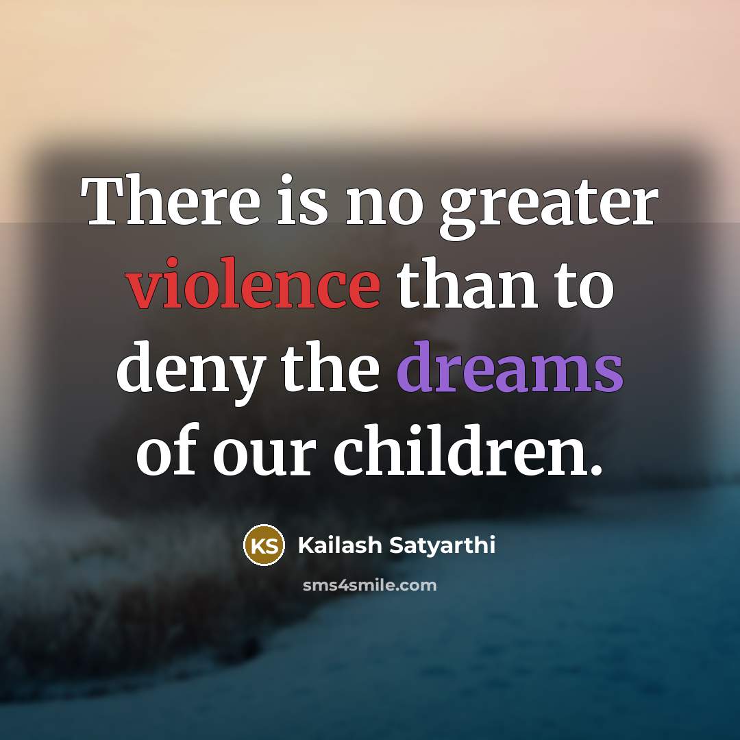 “There is no greater violence than to deny the dreams…” quote by Kailash Satyarthi