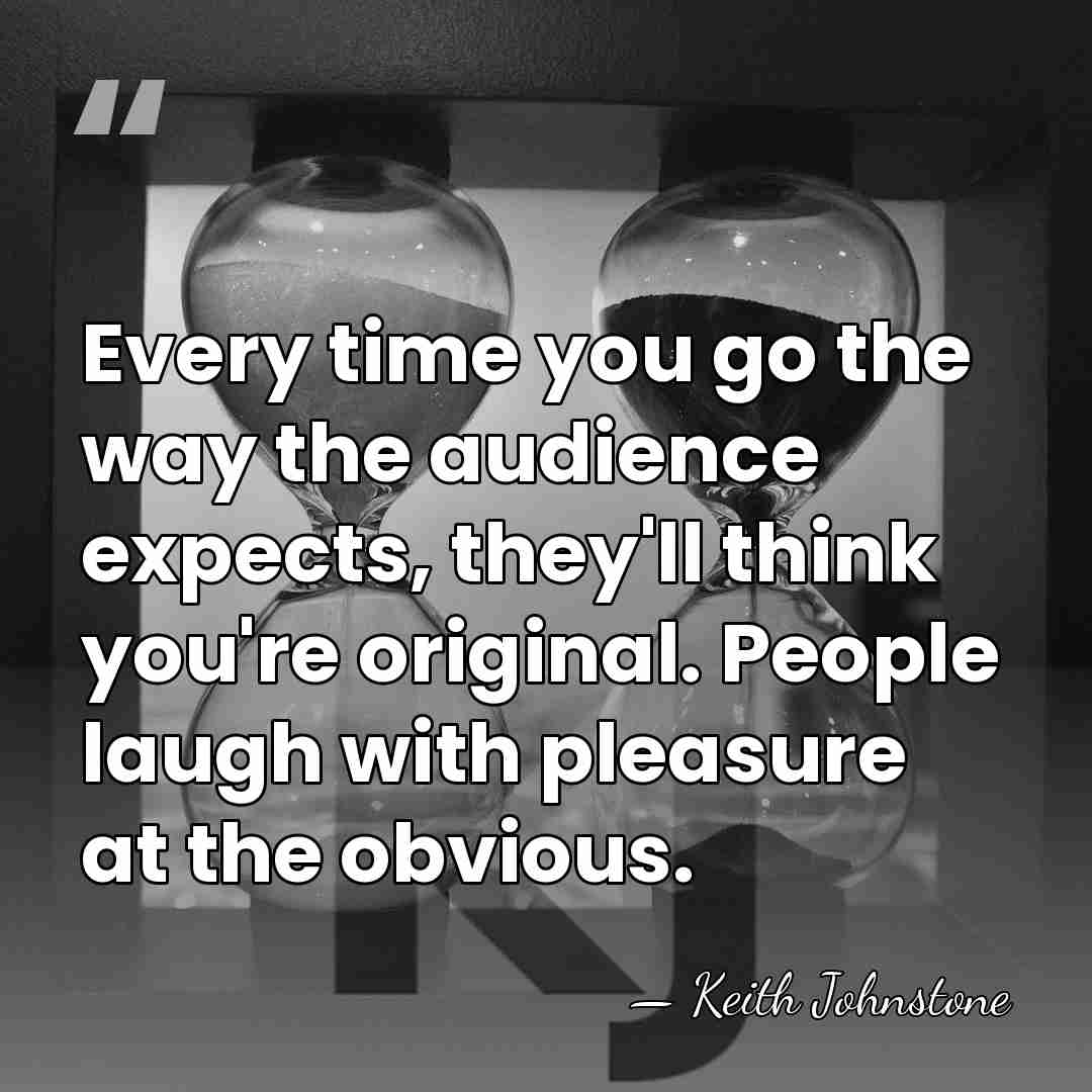 Every time you go the way the audience expects, they'll think you're&hellip; - Keith Johnstone