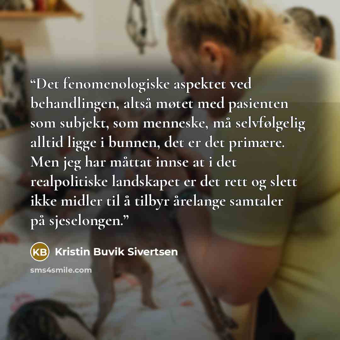 “Det fenomenologiske aspektet ved behandlingen, altså møtet med pasienten som subjekt, som menneske, må selvfølgelig alltid ligge i bunnen, det er det primære. Men jeg har måttat innse at i det realpolitiske landskapet er det rett og slett ikke midler til å tilbyr årelange samtaler på sjeselongen.” quote by Kristin Buvik Sivertsen