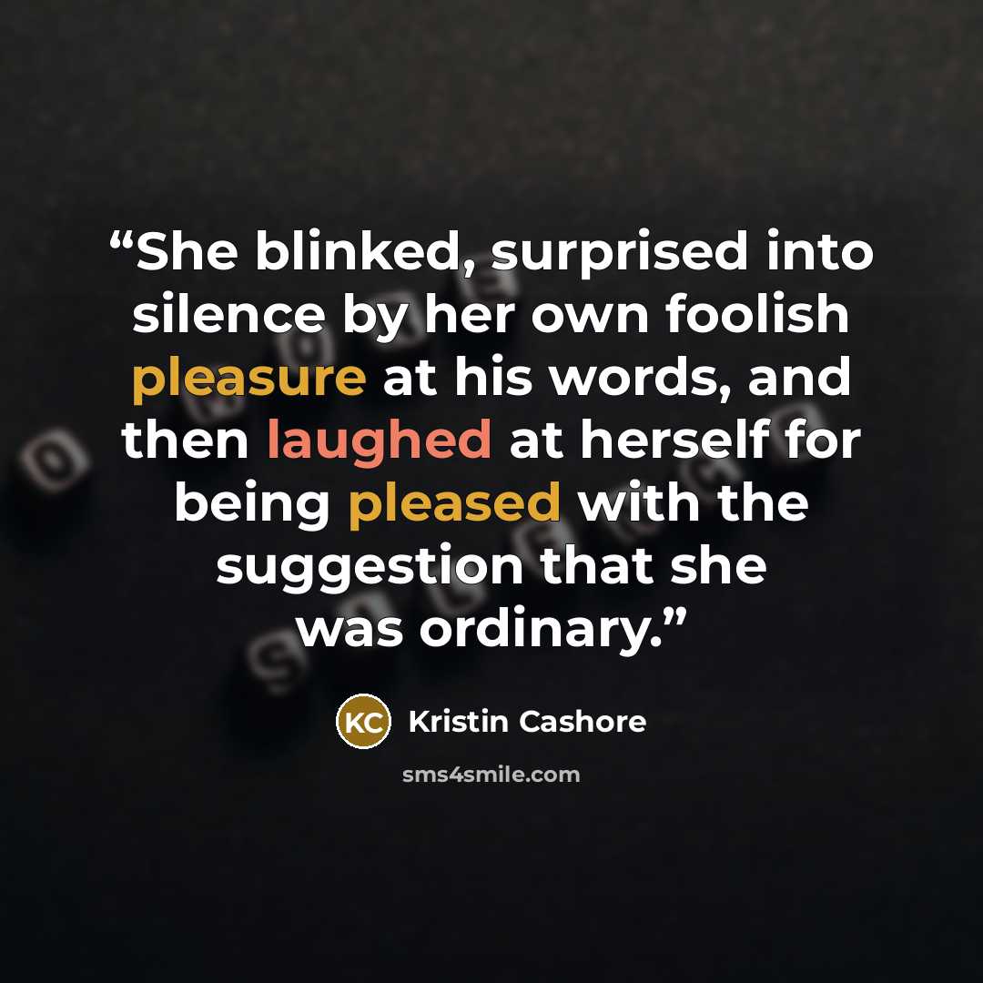 “She blinked, surprised into silence by her own foolish pleasure at his words, and then laughed at herself for being pleased with the suggestion that she was ordinary.” quote by Kristin Cashore