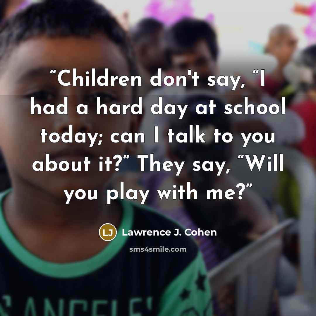 “Children don't say, “I had a hard day at school today; can I talk to you about it?” They say, “Will you play with me?” quote by Lawrence J. Cohen