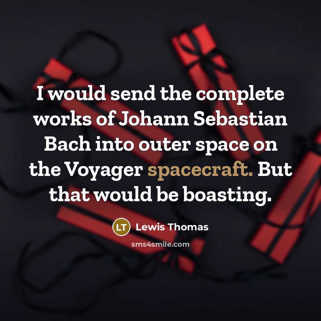“I would send the complete works of Johann Sebastian Bach into outer space on the Voyager spacecraft. But that would be boasting.” quote by Lewis Thomas