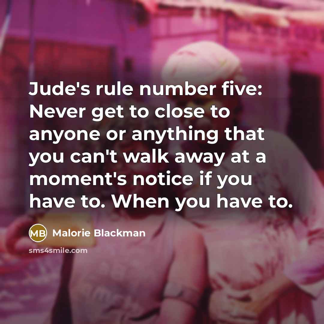 “Jude's rule number five: Never get to close to anyone or anything that you can't walk away at a moment's notice if you have to. When you have to.” quote by Malorie Blackman