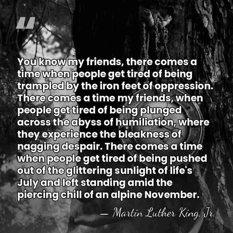 You know my friends, there comes a time when people get tired&hellip; - Martin Luther King, Jr.
