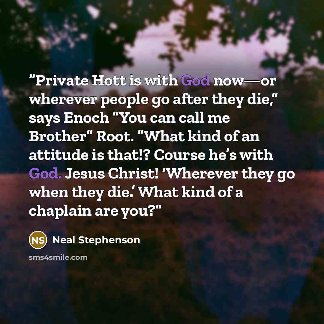 “Private Hott is with God now—or wherever people go after they die,” says Enoch “You can call me Brother” Root. “What kind of an attitude is that!? Course he’s with God. Jesus Christ! ‘Wherever they go when they die.’ What kind of a chaplain are you?” quote by Neal Stephenson