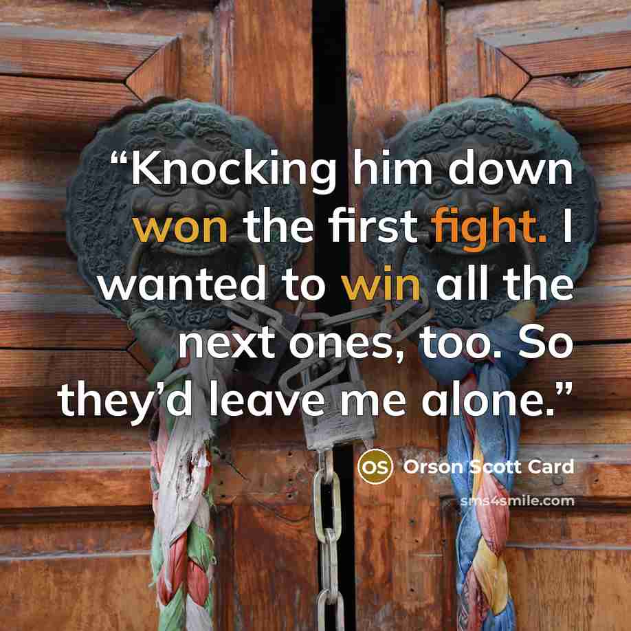 “Knocking him down won the first fight. I wanted to win all the next ones, too. So they’d leave me alone.” quote by Orson Scott Card