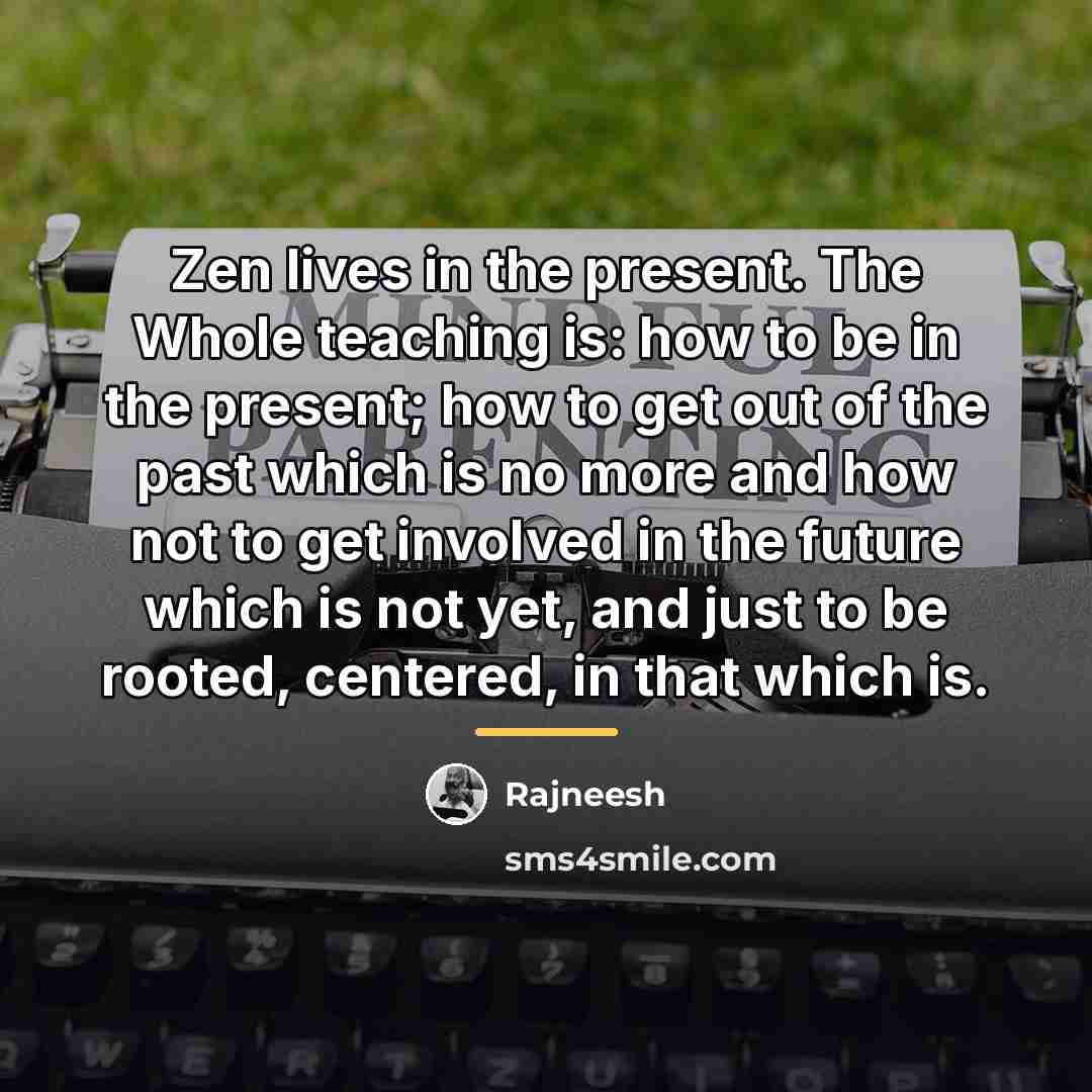 “Zen lives in the present. The Whole teaching is: how…” quote by Rajneesh