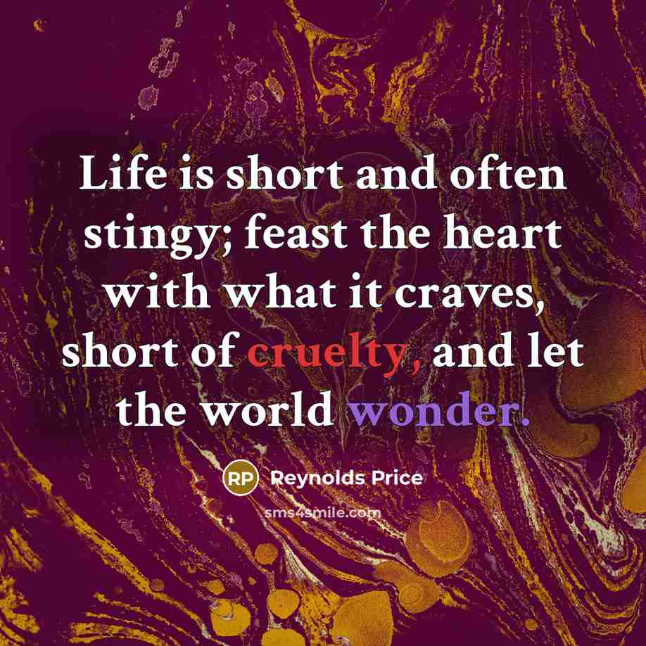 “Life is short and often stingy; feast the heart with…” quote by Reynolds Price