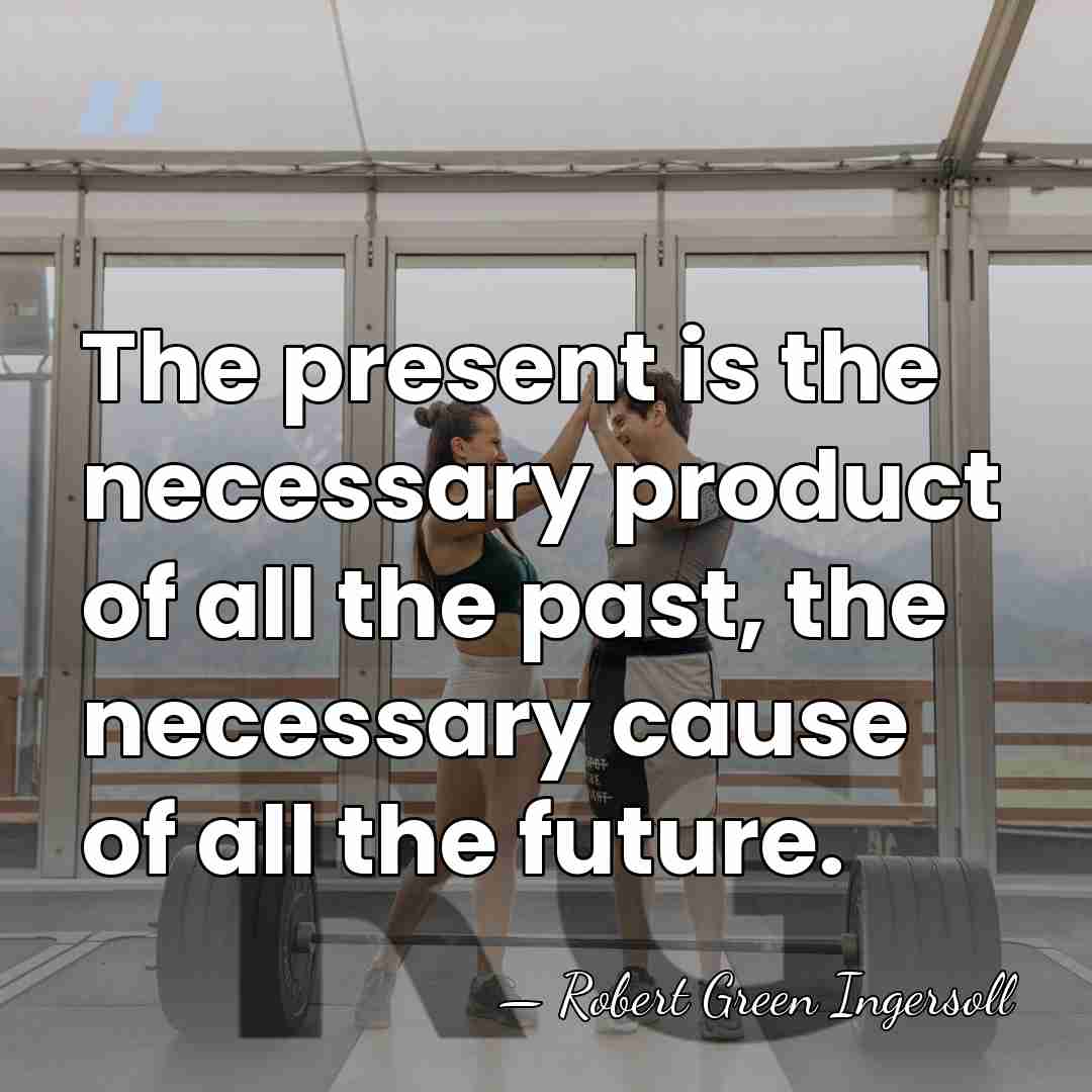 The present is the necessary product of all the past, the necessary&hellip; - Robert Green Ingersoll